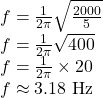  f = \frac{1}{2\pi} \sqrt{\frac{2000}{5}} \\ f = \frac{1}{2\pi} \sqrt{400} \\ f = \frac{1}{2\pi} \times 20 \\ f \approx 3.18 \text{ Hz} 